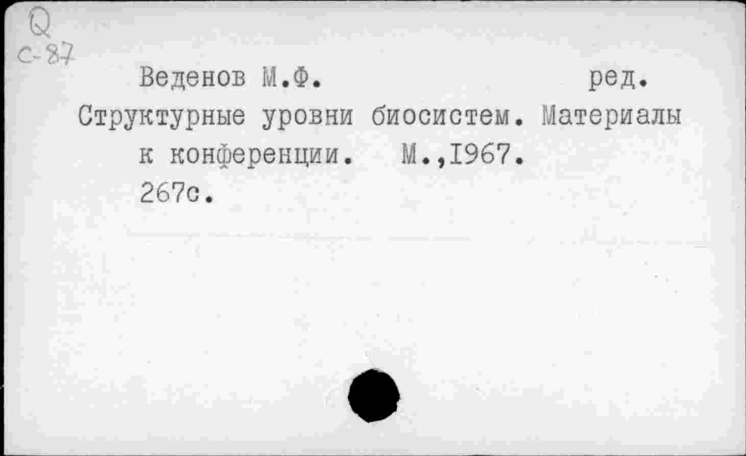 ﻿Веденов М.Ф.	ред.
Структурные уровни биосистем. Материалы к конференции. М.,1967. 267с.